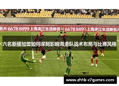 六名新援加盟如何深刻影响海港队战术布局与比赛风格 六名新援加盟如何深刻影响海港队战术布局与比赛风格