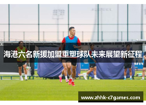 海港六名新援加盟重塑球队未来展望新征程