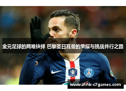 金元足球的两难抉择 巴黎圣日耳曼的荣耀与挑战并行之路 金元足球的两难抉择 巴黎圣日耳曼的荣耀与挑战并行之路