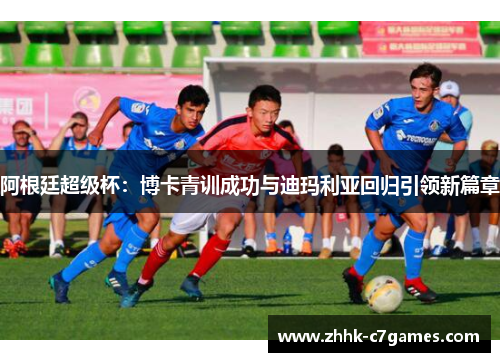 阿根廷超级杯:博卡青训成功与迪玛利亚回归引领新篇章 阿根廷超级杯:博卡青训成功与迪玛利亚回归引领新篇章