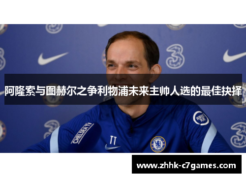 阿隆索与图赫尔之争利物浦未来主帅人选的最佳抉择 阿隆索与图赫尔之争利物浦未来主帅人选的最佳抉择