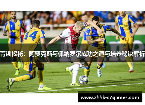 青训揭秘:阿贾克斯与佩纳罗尔成功之道与培养秘诀解析 青训揭秘:阿贾克斯与佩纳罗尔成功之道与培养秘诀解析